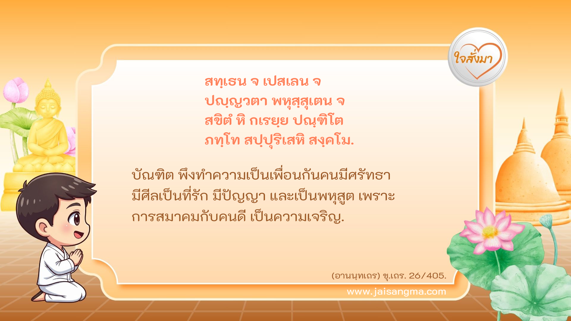 สทฺเธน จ เปสเลน จ ปญฺญวตา พหุสฺสุเตน จ สขิตํ หิ กเรยฺย ปณฺฑิโต ภทฺโท สปฺปุริเสหิ สงฺคโม