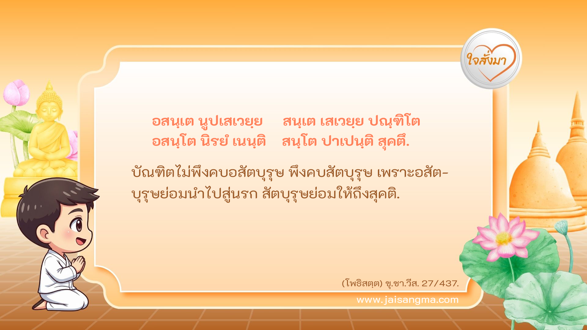 อสนฺเต นูปเสเวยฺย สนฺเต เสเวยฺย ปณฺฑิโต อสนฺโต นิรยํ เนนฺติ สนฺโต ปาเปนฺติ สุคตึ
