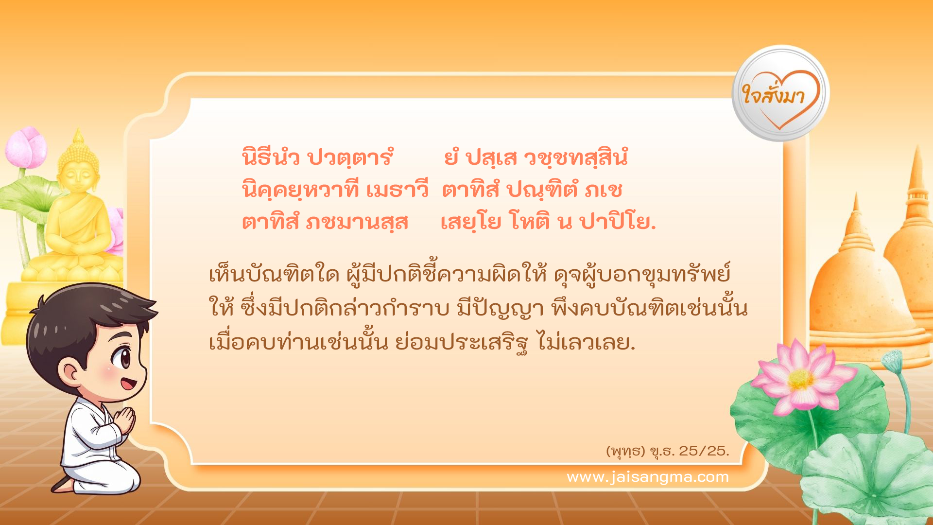 นิธีนํว ปวตฺตารํ ยํ ปสฺเส วชฺชทสฺสินํ นิคฺคยฺหวาที เมธาวี ตาทิสํ ปณฺฑิตํ ภเช ตาทิสํ ภชมานสฺส เสยฺโย โหติ น ปาปิโย