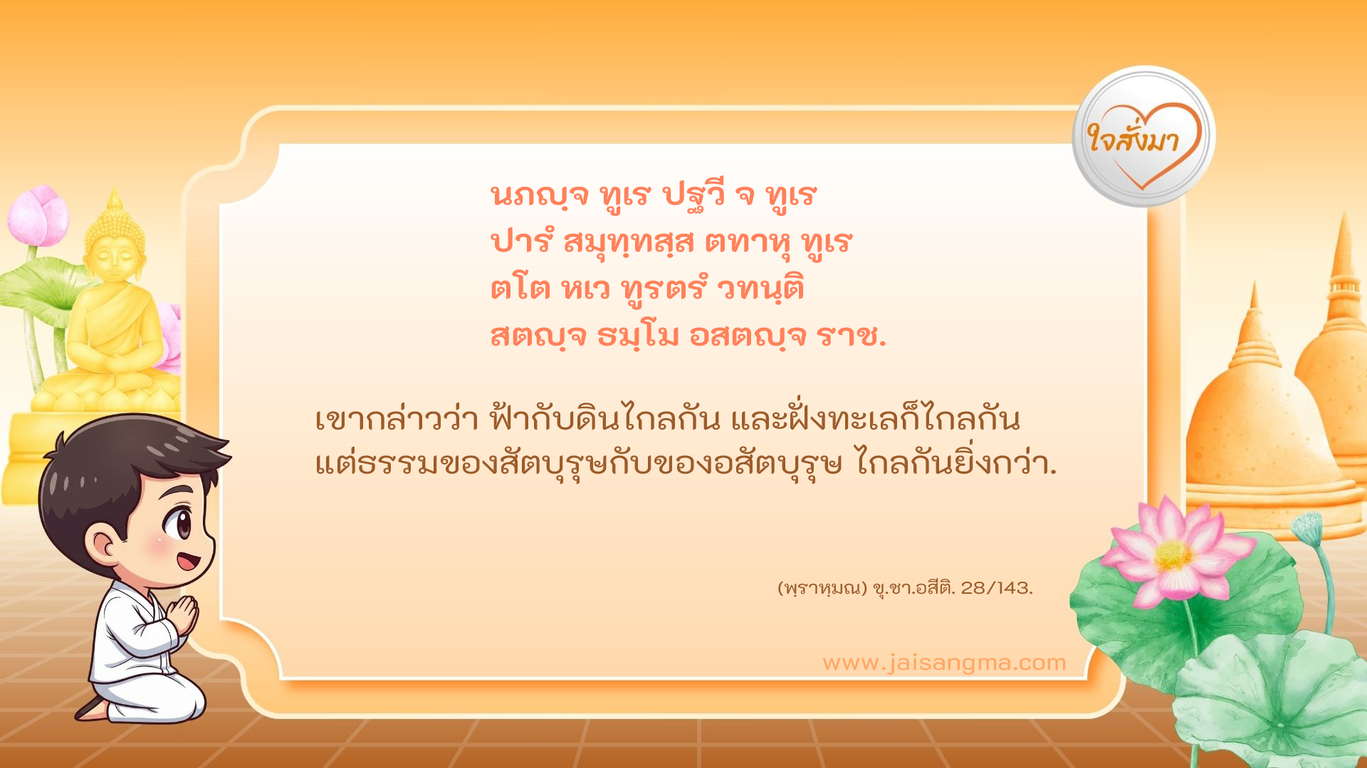 นภญฺจ ทูเร ปฐวี จ ทูเร ปารํ สมุทฺทสฺส ตทาหุ ทูเร ตโต หเว ทูรตรํ วทนฺติ สตญฺจ ธมฺโม อสตญฺจ ราช