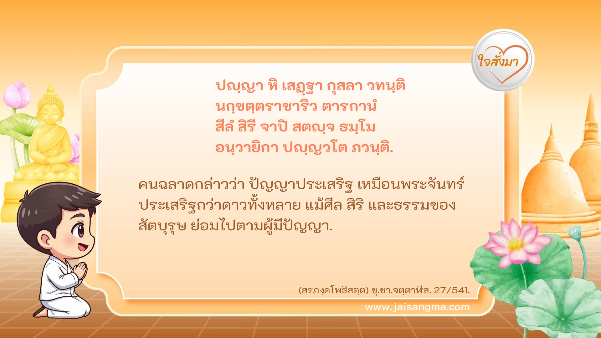 ปญฺญา หิ เสฏฺฐา กุสลา วทนฺติ นกฺขตฺตราชาริว ตารกานํ สีลํ สิรี จาปิ สตญฺจ ธมฺโม อนฺวายิกา ปญฺญวโต ภวนฺติ